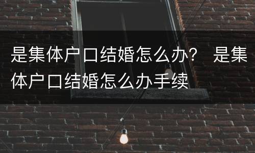 是集体户口结婚怎么办？ 是集体户口结婚怎么办手续