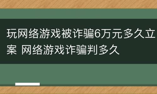 玩网络游戏被诈骗6万元多久立案 网络游戏诈骗判多久