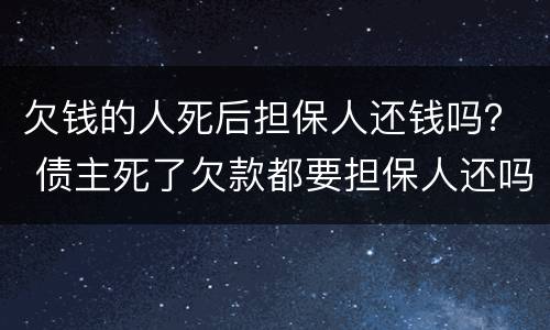 欠钱的人死后担保人还钱吗？ 债主死了欠款都要担保人还吗?