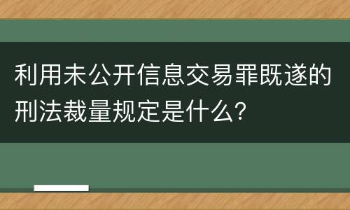 利用未公开信息交易罪既遂的刑法裁量规定是什么？