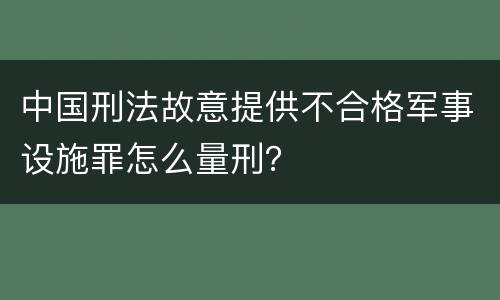 中国刑法故意提供不合格军事设施罪怎么量刑？