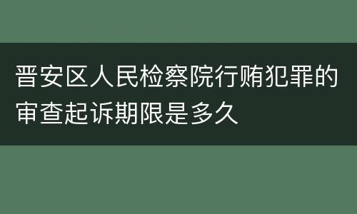 晋安区人民检察院行贿犯罪的审查起诉期限是多久
