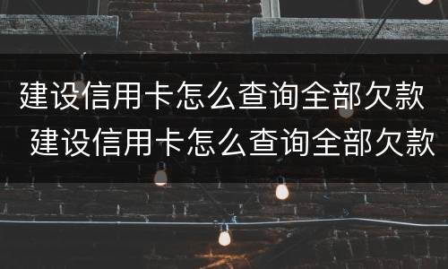建设信用卡怎么查询全部欠款 建设信用卡怎么查询全部欠款情况