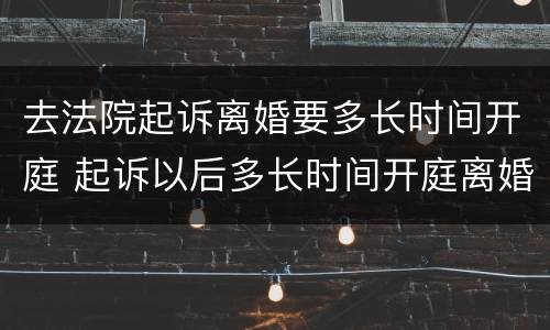 去法院起诉离婚要多长时间开庭 起诉以后多长时间开庭离婚