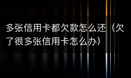 多张信用卡都欠款怎么还（欠了很多张信用卡怎么办）