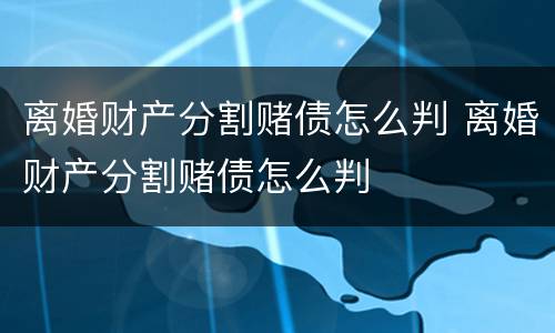 离婚财产分割赌债怎么判 离婚财产分割赌债怎么判