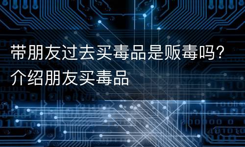带朋友过去买毒品是贩毒吗? 介绍朋友买毒品