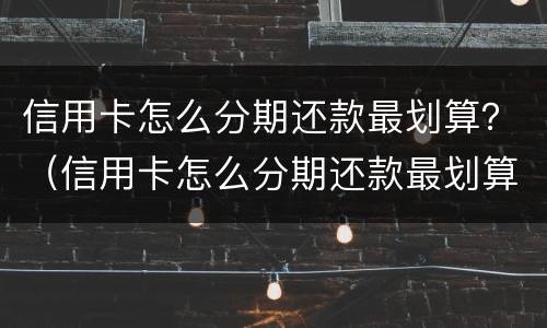 信用卡怎么分期还款最划算？（信用卡怎么分期还款最划算）