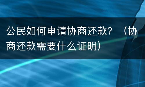 公民如何申请协商还款？（协商还款需要什么证明）