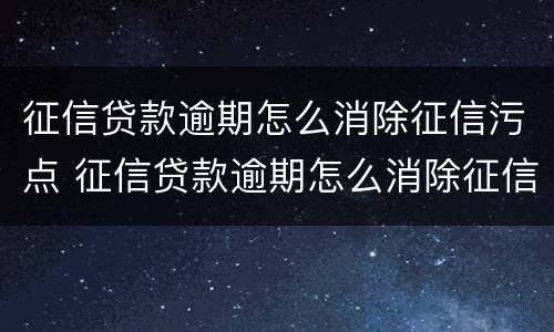 征信贷款逾期怎么消除征信污点 征信贷款逾期怎么消除征信污点记录
