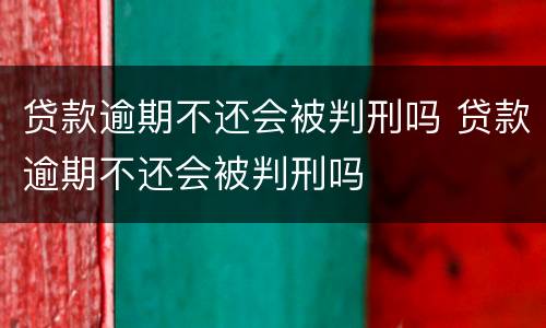 贷款逾期不还会被判刑吗 贷款逾期不还会被判刑吗