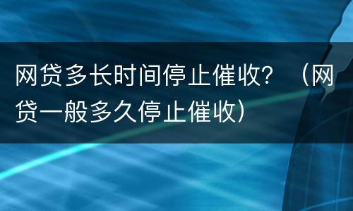 网贷多长时间停止催收？（网贷一般多久停止催收）