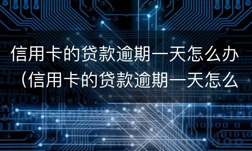 信用卡的贷款逾期一天怎么办（信用卡的贷款逾期一天怎么办理）