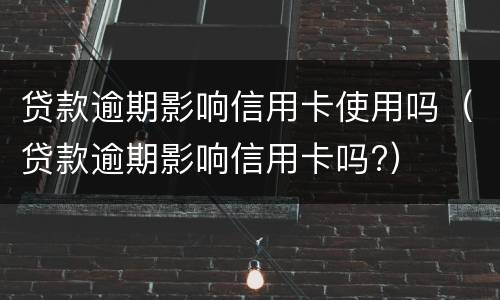 贷款逾期影响信用卡使用吗（贷款逾期影响信用卡吗?）