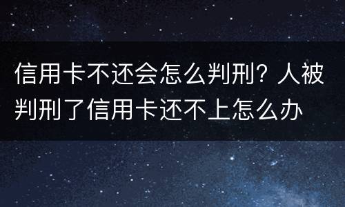 信用卡不还会怎么判刑? 人被判刑了信用卡还不上怎么办