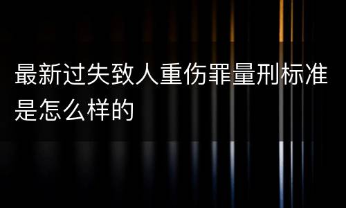 最新过失致人重伤罪量刑标准是怎么样的