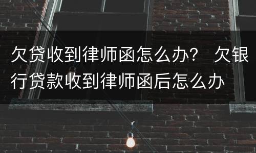 欠贷收到律师函怎么办？ 欠银行贷款收到律师函后怎么办