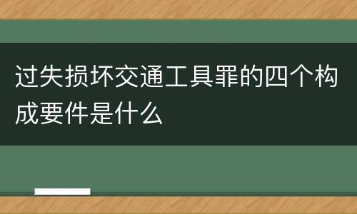 过失损坏交通工具罪的四个构成要件是什么