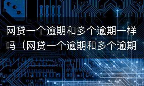 网贷一个逾期和多个逾期一样吗（网贷一个逾期和多个逾期一样吗怎么办）