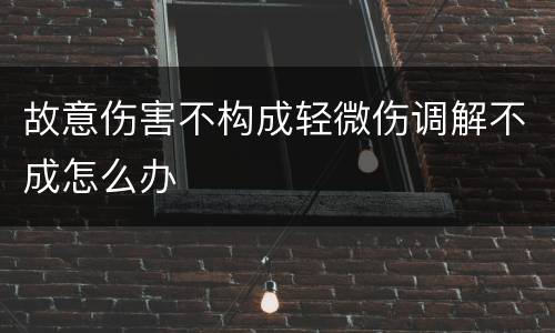 故意伤害不构成轻微伤调解不成怎么办