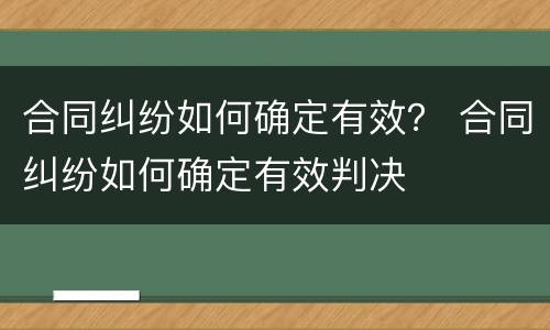 合同纠纷如何确定有效？ 合同纠纷如何确定有效判决