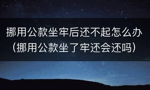 挪用公款坐牢后还不起怎么办（挪用公款坐了牢还会还吗）