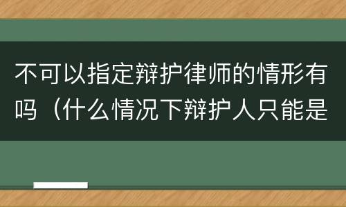 不可以指定辩护律师的情形有吗（什么情况下辩护人只能是律师）