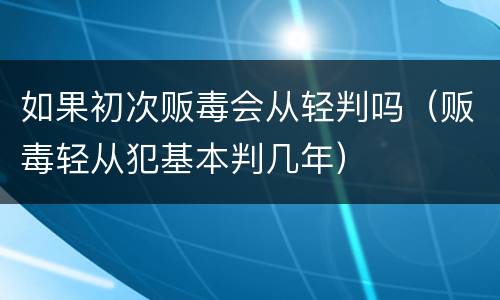 如果初次贩毒会从轻判吗（贩毒轻从犯基本判几年）