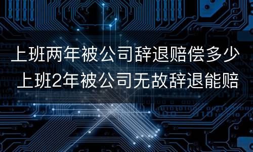 上班两年被公司辞退赔偿多少 上班2年被公司无故辞退能赔多少钱