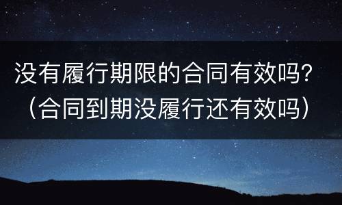 没有履行期限的合同有效吗？（合同到期没履行还有效吗）