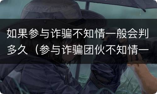 如果参与诈骗不知情一般会判多久（参与诈骗团伙不知情一般会判多久）