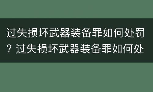 过失损坏武器装备罪如何处罚? 过失损坏武器装备罪如何处罚最新