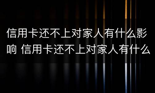 信用卡还不上对家人有什么影响 信用卡还不上对家人有什么影响吗