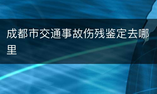 成都市交通事故伤残鉴定去哪里