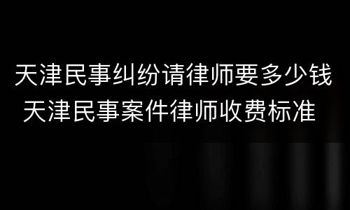 天津民事纠纷请律师要多少钱 天津民事案件律师收费标准