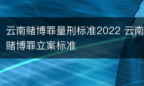 云南赌博罪量刑标准2022 云南赌博罪立案标准