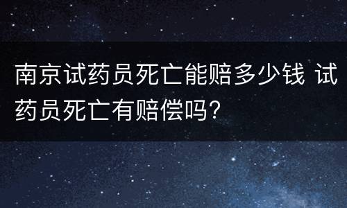 南京试药员死亡能赔多少钱 试药员死亡有赔偿吗?