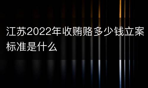 江苏2022年收贿赂多少钱立案标准是什么
