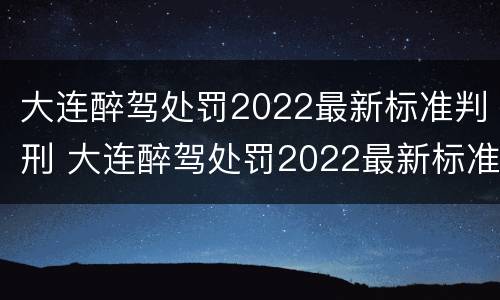 大连醉驾处罚2022最新标准判刑 大连醉驾处罚2022最新标准判刑多久