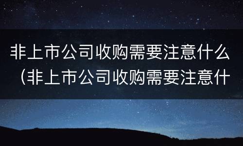 非上市公司收购需要注意什么（非上市公司收购需要注意什么事项）