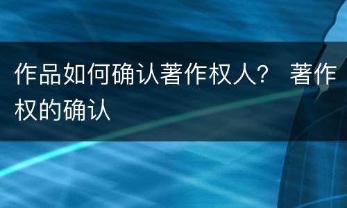 作品如何确认著作权人？ 著作权的确认