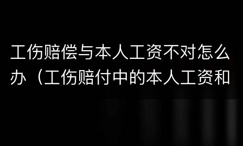 工伤赔偿与本人工资不对怎么办（工伤赔付中的本人工资和实际工资不一致怎么办）