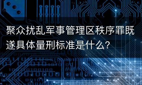 聚众扰乱军事管理区秩序罪既遂具体量刑标准是什么？