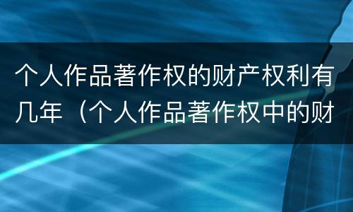 个人作品著作权的财产权利有几年（个人作品著作权中的财产权利保护期限为多少年）