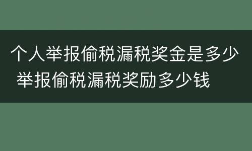 个人举报偷税漏税奖金是多少 举报偷税漏税奖励多少钱