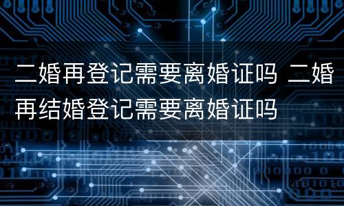 二婚再登记需要离婚证吗 二婚再结婚登记需要离婚证吗