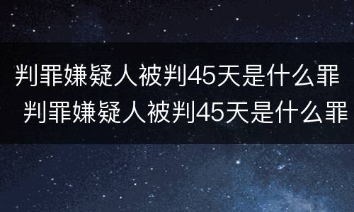 判罪嫌疑人被判45天是什么罪 判罪嫌疑人被判45天是什么罪名
