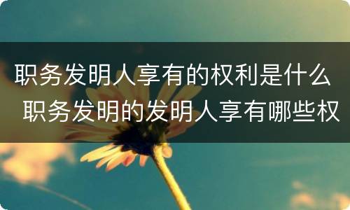 职务发明人享有的权利是什么 职务发明的发明人享有哪些权利