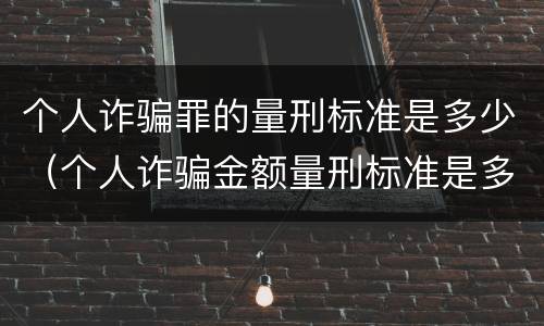 个人诈骗罪的量刑标准是多少（个人诈骗金额量刑标准是多少）