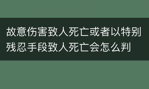 故意伤害致人死亡或者以特别残忍手段致人死亡会怎么判